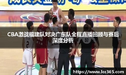 CBA激战福建队对决广东队全程直播回顾与赛后深度分析