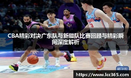 CBA精彩对决广东队与新疆队比赛回顾与精彩瞬间深度解析